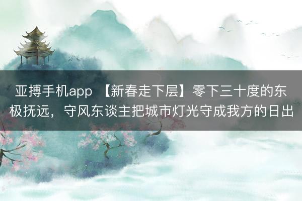 亚搏手机app 【新春走下层】零下三十度的东极抚远，守风东谈主把城市灯光守成我方的日出