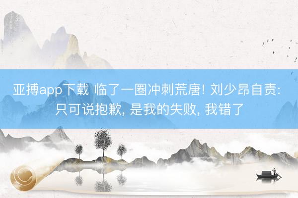 亚搏app下载 临了一圈冲刺荒唐! 刘少昂自责: 只可说抱歉, 是我的失败, 我错了