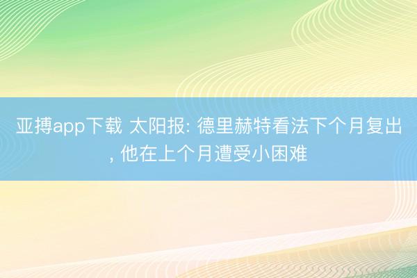 亚搏app下载 太阳报: 德里赫特看法下个月复出, 他在上个月遭受小困难