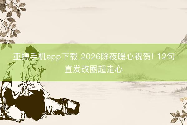 亚搏手机app下载 2026除夜暖心祝贺! 12句直发改圈超走心