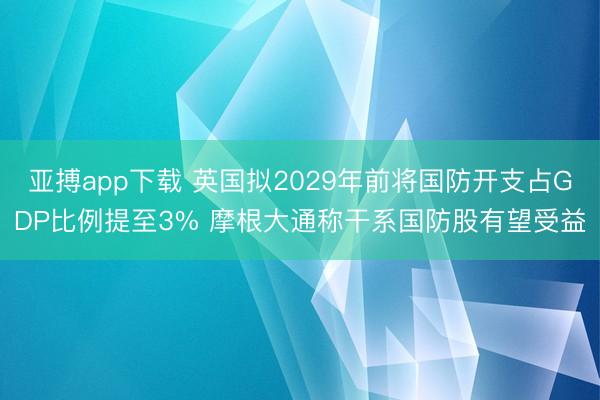 亚搏app下载 英国拟2029年前将国防开支占GDP比例提至3% 摩根大通称干系国防股有望受益