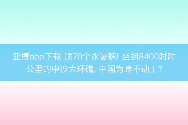 亚搏app下载 顶70个永暑礁! 坐拥8400时时公里的中沙大环礁, 中国为啥不动工?