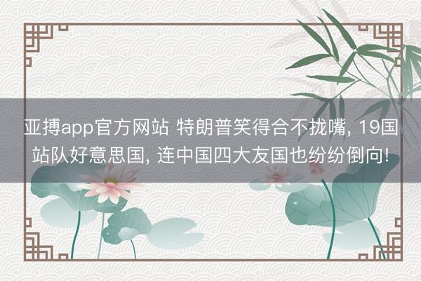 亚搏app官方网站 特朗普笑得合不拢嘴, 19国站队好意思国, 连中国四大友国也纷纷倒向!