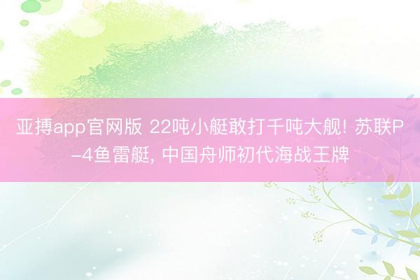 亚搏app官网版 22吨小艇敢打千吨大舰! 苏联P-4鱼雷艇, 中国舟师初代海战王牌