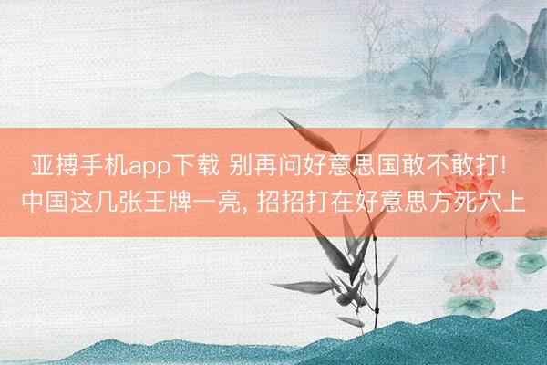 亚搏手机app下载 别再问好意思国敢不敢打! 中国这几张王牌一亮, 招招打在好意思方死穴上