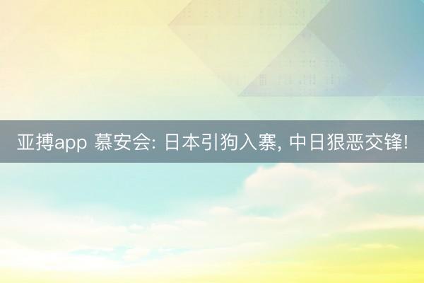 亚搏app 慕安会: 日本引狗入寨, 中日狠恶交锋!