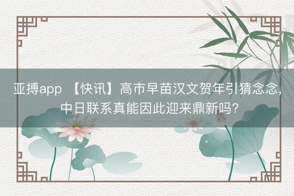 亚搏app 【快讯】高市早苗汉文贺年引猜念念, 中日联系真能因此迎来鼎新吗?