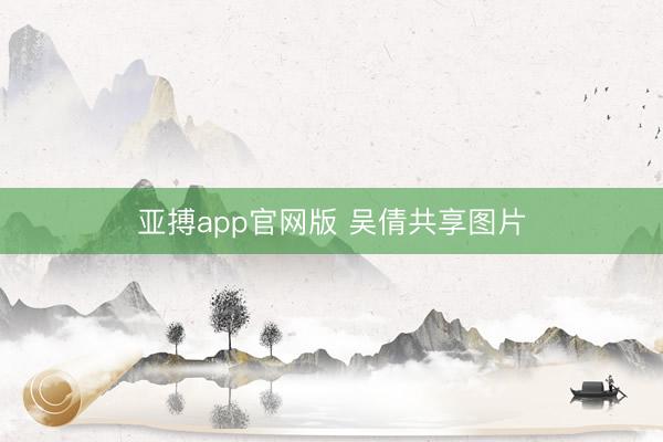 亚搏app官网版 吴倩共享图片