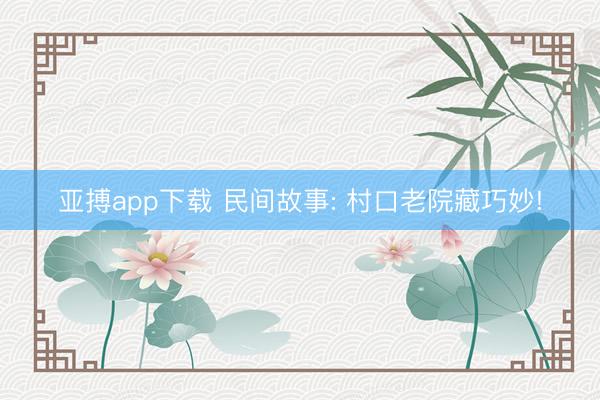 亚搏app下载 民间故事: 村口老院藏巧妙!