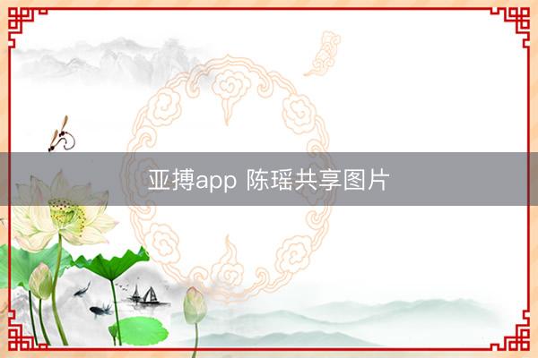 亚搏app 陈瑶共享图片