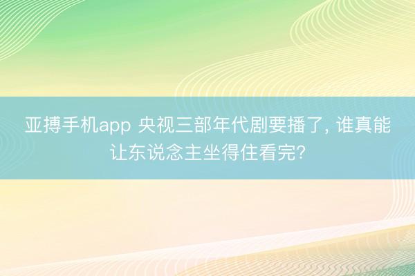 亚搏手机app 央视三部年代剧要播了, 谁真能让东说念主坐得住看完?