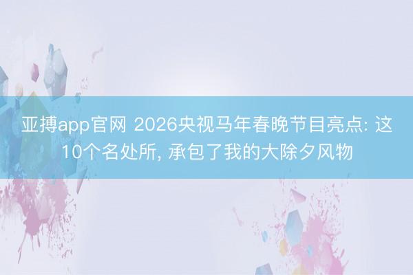 亚搏app官网 2026央视马年春晚节目亮点: 这10个名处所, 承包了我的大除夕风物