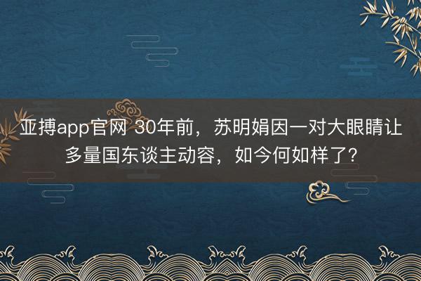 亚搏app官网 30年前，苏明娟因一对大眼睛让多量国东谈主动容，如今何如样了？
