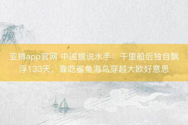 亚搏app官网 中国据说水手：千里船后独自飘浮133天，靠吃鲨鱼海鸟穿越大欧好意思