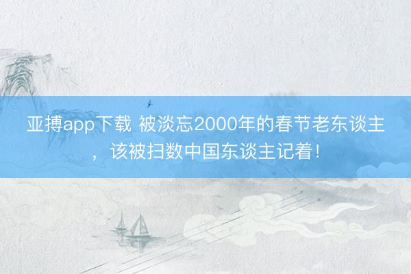亚搏app下载 被淡忘2000年的春节老东谈主，该被扫数中国东谈主记着！
