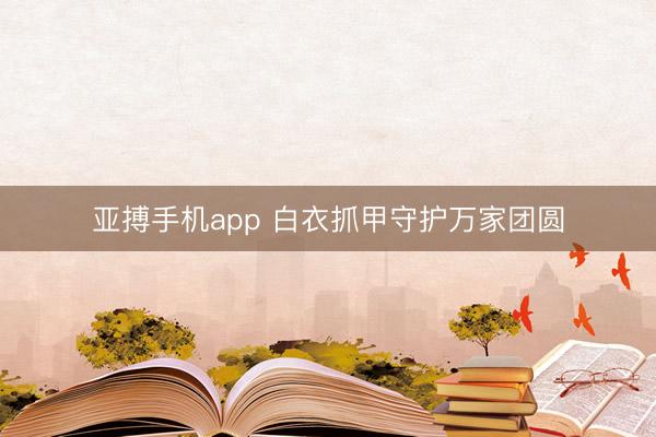 亚搏手机app 白衣抓甲守护万家团圆