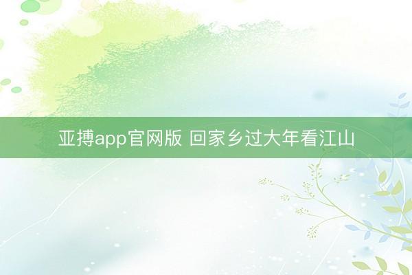 亚搏app官网版 回家乡过大年看江山