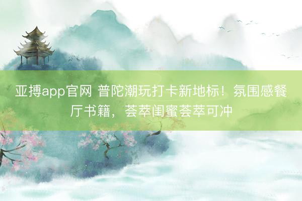亚搏app官网 普陀潮玩打卡新地标！氛围感餐厅书籍，荟萃闺蜜荟萃可冲