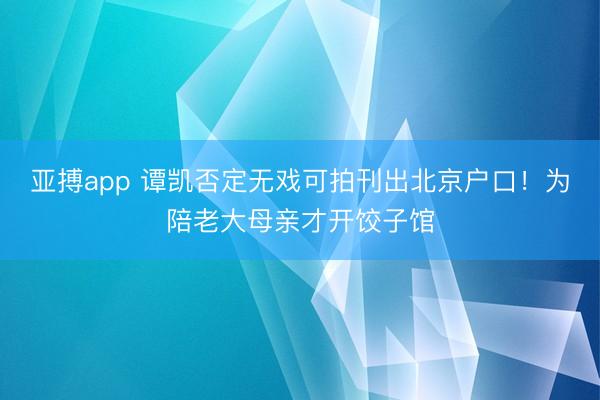亚搏app 谭凯否定无戏可拍刊出北京户口！为陪老大母亲才开饺子馆