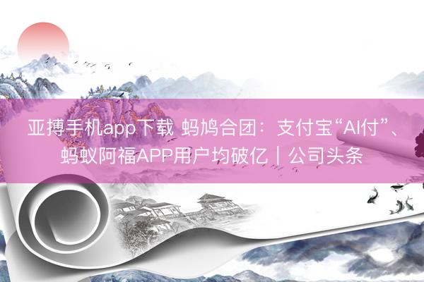 亚搏手机app下载 蚂鸠合团：支付宝“AI付”、蚂蚁阿福APP用户均破亿｜公司头条