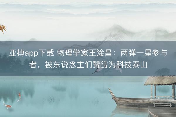 亚搏app下载 物理学家王淦昌：两弹一星参与者，被东说念主们赞赏为科技泰山