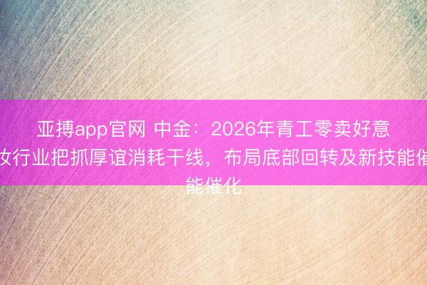 亚搏app官网 中金：2026年青工零卖好意思妆行业把抓厚谊消耗干线，布局底部回转及新技能催化