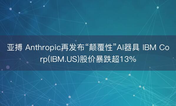 亚搏 Anthropic再发布“颠覆性”AI器具 IBM Corp(IBM.US)股价暴跌超13%
