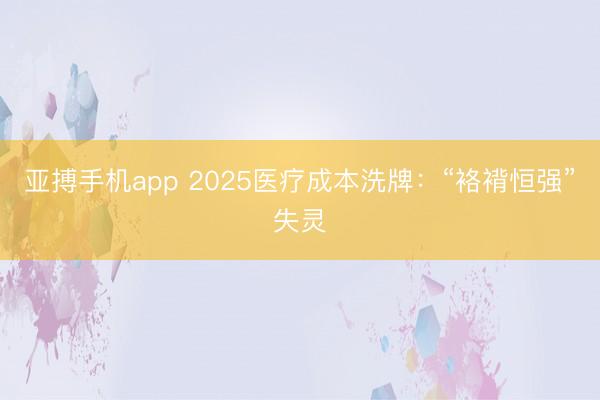 亚搏手机app 2025医疗成本洗牌：“袼褙恒强”失灵