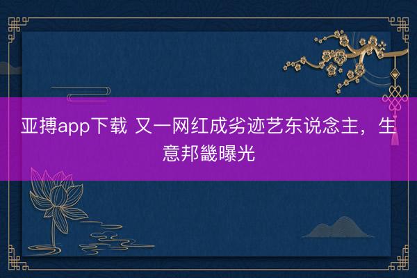 亚搏app下载 又一网红成劣迹艺东说念主，生意邦畿曝光