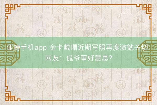 亚搏手机app 金卡戴珊近期写照再度激勉关切 网友：侃爷审好意思？