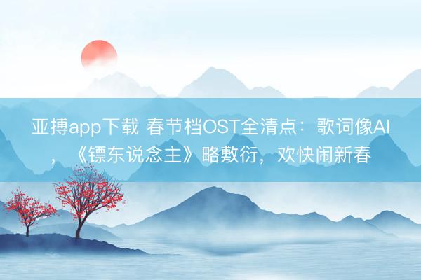 亚搏app下载 春节档OST全清点:歌词像AI,《镖东说念主》略敷衍,欢快闹新春