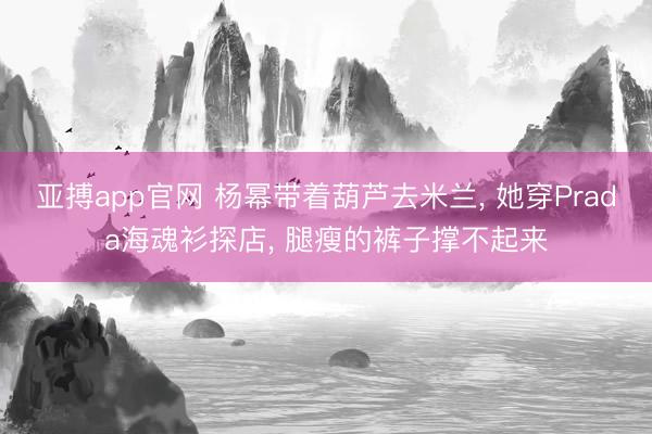 亚搏app官网 杨幂带着葫芦去米兰, 她穿Prada海魂衫探店, 腿瘦的裤子撑不起来