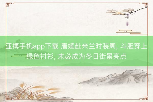 亚搏手机app下载 唐嫣赴米兰时装周, 斗胆穿上绿色衬衫, 未必成为冬日街景亮点