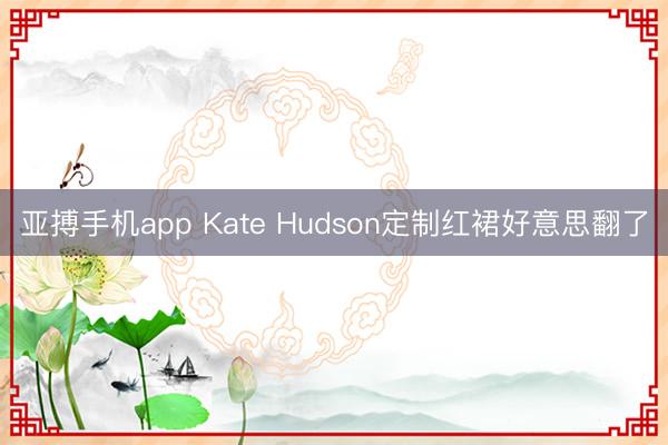 亚搏手机app Kate Hudson定制红裙好意思翻了