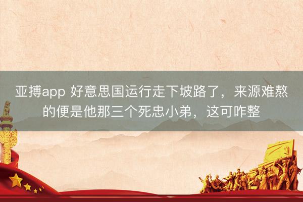 亚搏app 好意思国运行走下坡路了,来源难熬的便是他那三个死忠小弟,这可咋整