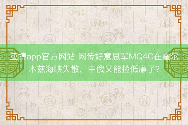 亚搏app官方网站 网传好意思军MQ4C在霍尔木兹海峡失散,中俄又能捡低廉了?