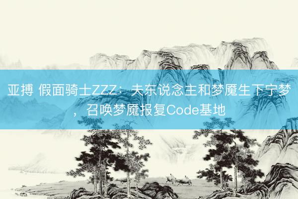 亚搏 假面骑士ZZZ：夫东说念主和梦魇生下宁梦，召唤梦魇报复Code基地