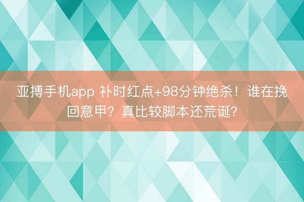 亚搏手机app 补时红点+98分钟绝杀！谁在挽回意甲？真比较脚本还荒诞？