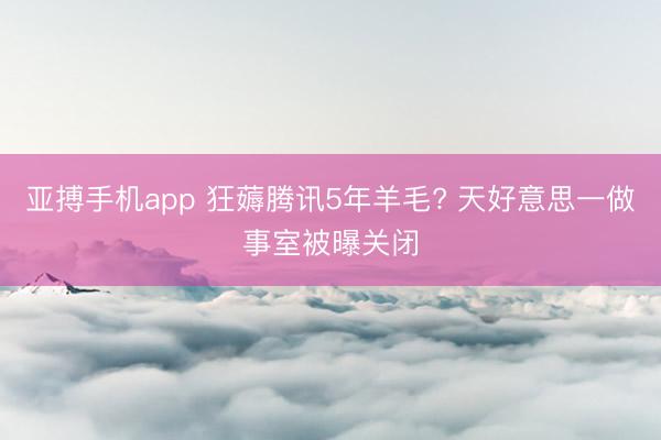 亚搏手机app 狂薅腾讯5年羊毛? 天好意思一做事室被曝关闭