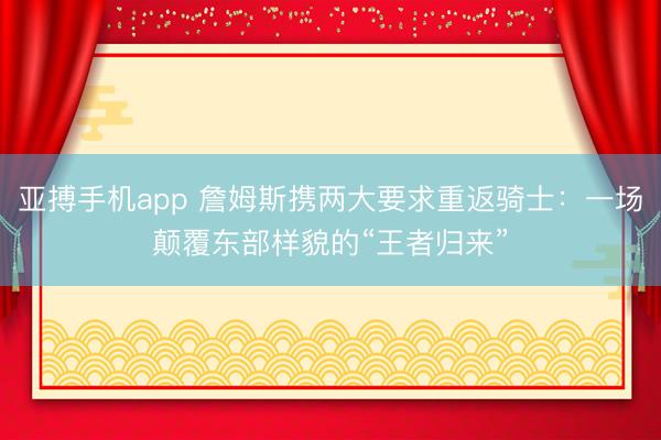 亚搏手机app 詹姆斯携两大要求重返骑士：一场颠覆东部样貌的“王者归来”