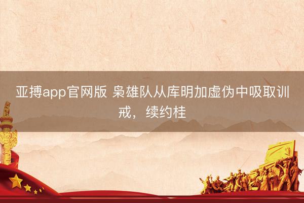亚搏app官网版 枭雄队从库明加虚伪中吸取训戒,续约桂