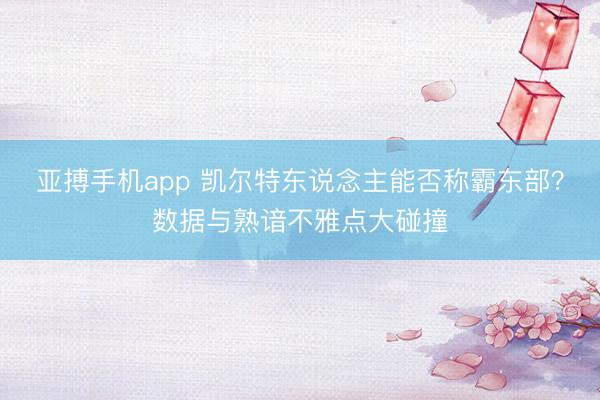 亚搏手机app 凯尔特东说念主能否称霸东部?数据与熟谙不雅点大碰撞