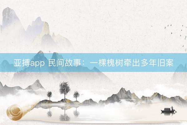 亚搏app 民间故事:一棵槐树牵出多年旧案