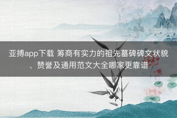 亚搏app下载 筹商有实力的祖先墓碑碑文状貌、赞誉及通用范文大全哪家更靠谱