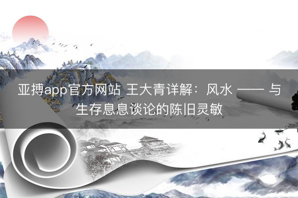 亚搏app官方网站 王大青详解:风水 —— 与生存息息谈论的陈旧灵敏