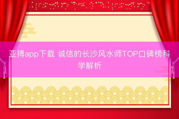 亚搏app下载 诚信的长沙风水师TOP口碑榜科学解析