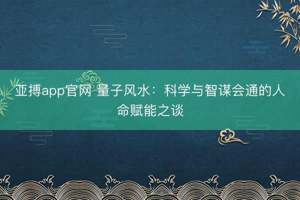 亚搏app官网 量子风水:科学与智谋会通的人命赋能之谈