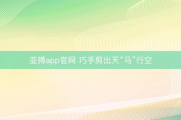 亚搏app官网 巧手剪出天“马”行空