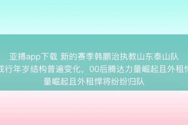 亚搏app下载 新的赛季韩鹏治执教山东泰山队备受期待，戎行年岁结构普遍变化，00后腾达力量崛起且外租悍将纷纷归队