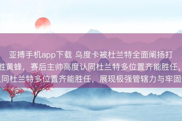 亚搏手机app下载 乌度卡被杜兰特全面阐扬打服，火箭105-101险胜黄蜂，赛后主帅高度认同杜兰特多位置齐能胜任，展现极强管辖力与牢固性